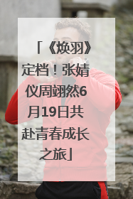 《焕羽》定档！张婧仪周翊然6月19日共赴青春成长之旅