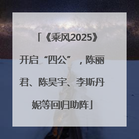 《乘风2025》开启“四公”，陈丽君、陈昊宇、李斯丹妮等回归助阵