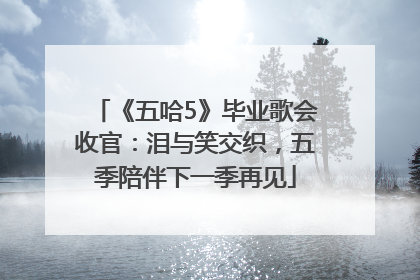 《五哈5》毕业歌会收官：泪与笑交织，五季陪伴下一季再见