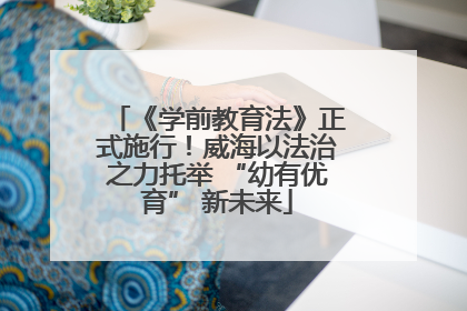 《学前教育法》正式施行！威海以法治之力托举 “幼有优育” 新未来