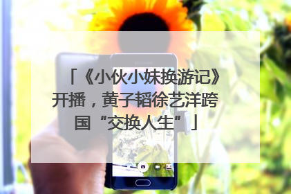 《小伙小妹换游记》开播，黄子韬徐艺洋跨国“交换人生”
