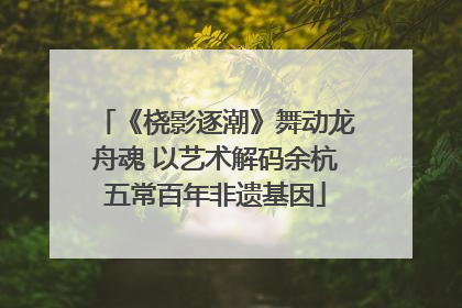 《桡影逐潮》舞动龙舟魂 以艺术解码余杭五常百年非遗基因