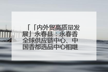 「内外贸高质量发展」永春县：永春香全球供应链中心、中国香都选品中心相继运营——一根香“点燃”百亿产业