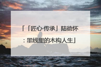 「匠心·传承」陆德怀：墨线里的木构人生