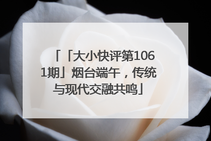 「大小快评第1061期」烟台端午，传统与现代交融共鸣