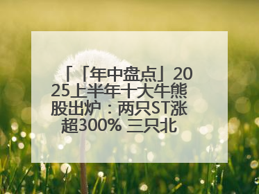 「年中盘点」2025上半年十大牛熊股出炉：两只ST涨超300% 三只北交所股挤进前十