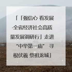 「强信心 看发展·全省经济社会高质量发展调研行」走进“中华第一庙” 寻根伏羲 祭祖龙城