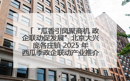 “瓜香引凤聚商机 政企联动促发展”北京大兴庞各庄镇 2025 年西瓜季政企联动产业推介活动圆满举行