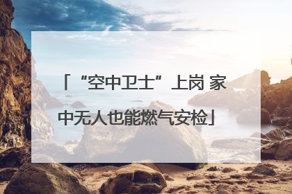 “空中卫士”上岗 家中无人也能燃气安检