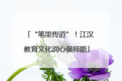 “笔墨传道”！江汉教育文化润心强师能