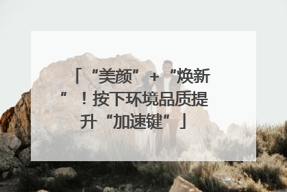 “美颜”+“焕新”！按下环境品质提升“加速键”
