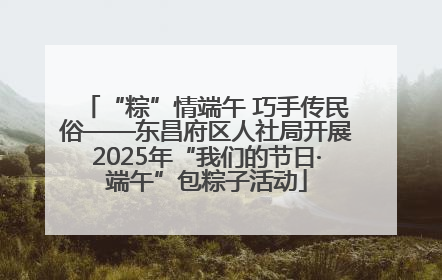 “粽”情端午 巧手传民俗——东昌府区人社局开展2025年“我们的节日·端午”包粽子活动