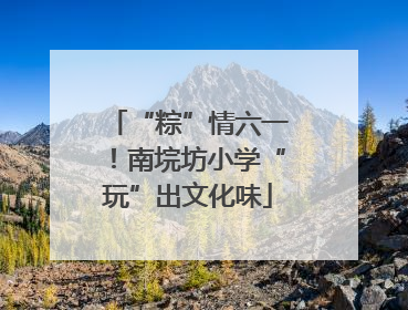 “粽”情六一！南垸坊小学“玩”出文化味