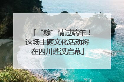 “粽”情过端午！这场主题文化活动将在四川蓬溪启幕