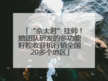 “佘太君”挂帅！她团队研发的多功能籽粒收获机行销全国20多个地区