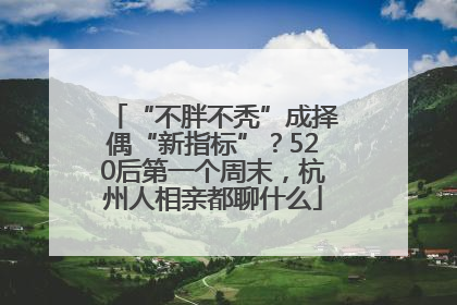 “不胖不秃”成择偶“新指标”？520后第一个周末，杭州人相亲都聊什么