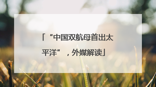 “中国双航母首出太平洋”，外媒解读