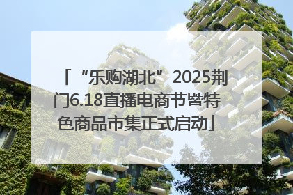 “乐购湖北”2025荆门6.18直播电商节暨特色商品市集正式启动