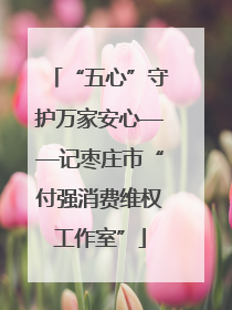 “五心”守护万家安心——记枣庄市“付强消费维权工作室”