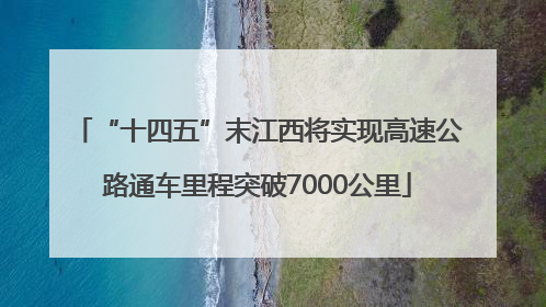 “十四五”末江西将实现高速公路通车里程突破7000公里