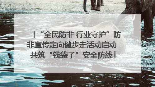 “全民防非 行业守护”防非宣传定向健步走活动启动 共筑“钱袋子”安全防线