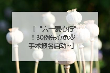 “六一爱心行”！30例先心免费手术报名启动~