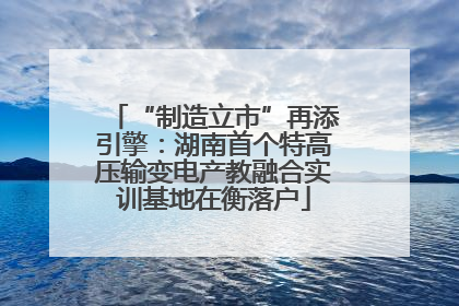 “制造立市”再添引擎：湖南首个特高压输变电产教融合实训基地在衡落户