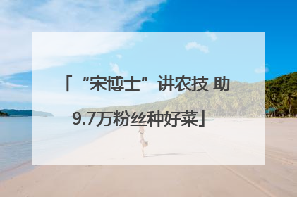“宋博士”讲农技 助9.7万粉丝种好菜