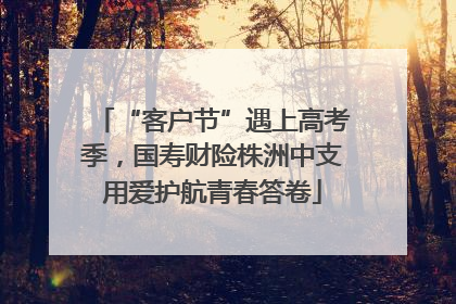 “客户节”遇上高考季，国寿财险株洲中支用爱护航青春答卷