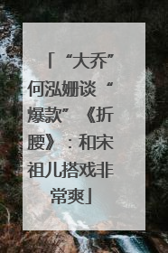 “大乔”何泓姗谈“爆款”《折腰》：和宋祖儿搭戏非常爽