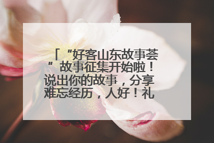 “好客山东故事荟”故事征集开始啦！说出你的故事，分享难忘经历，人好！礼品多！速来！