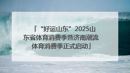 “好运山东”2025山东省体育消费季暨济南潮流体育消费季正式启动
