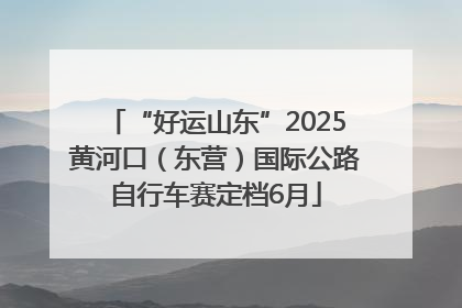 “好运山东”2025黄河口（东营）国际公路自行车赛定档6月