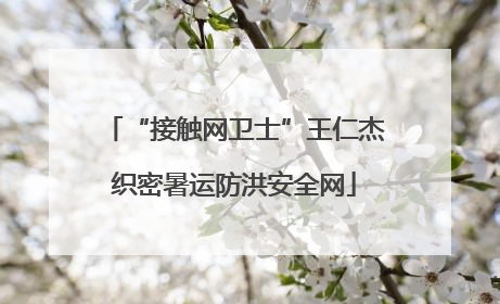 “接触网卫士”王仁杰织密暑运防洪安全网