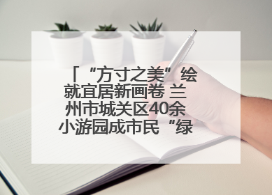 “方寸之美”绘就宜居新画卷 兰州市城关区40余小游园成市民“绿色福利”打卡地