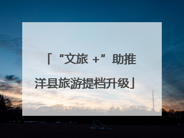 “文旅 +”助推洋县旅游提档升级