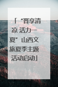 “晋享清凉 活力一夏”山西文旅夏季主题活动启动