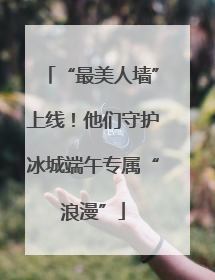 “最美人墙”上线！他们守护冰城端午专属“浪漫”