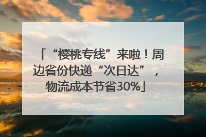 “樱桃专线”来啦！周边省份快递“次日达”，物流成本节省30%