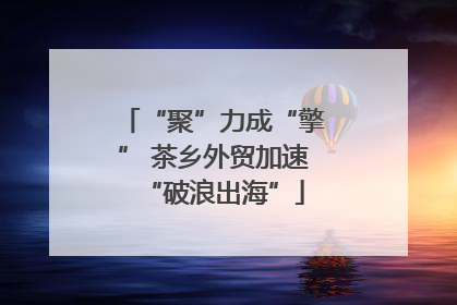“聚”力成“擎” 茶乡外贸加速“破浪出海”