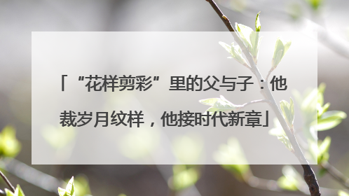 “花样剪彩”里的父与子：他裁岁月纹样，他接时代新章