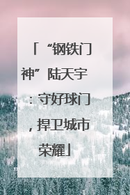“钢铁门神”陆天宇：守好球门，捍卫城市荣耀
