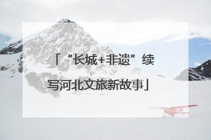 “长城+非遗”续写河北文旅新故事