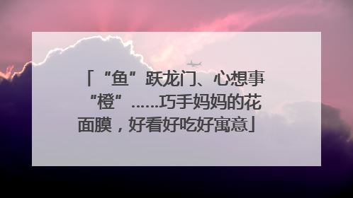 “鱼”跃龙门、心想事“橙”……巧手妈妈的花面膜，好看好吃好寓意
