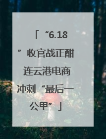 “6.18”收官战正酣 连云港电商冲刺“最后一公里”