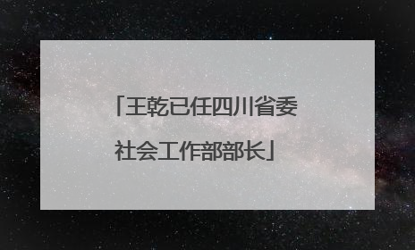 王乾已任四川省委社会工作部部长