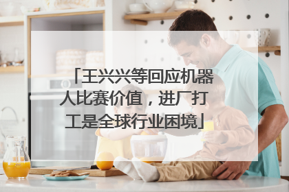 王兴兴等回应机器人比赛价值，进厂打工是全球行业困境