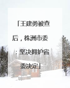 王建勇被查后，株洲市委：坚决拥护省委决定