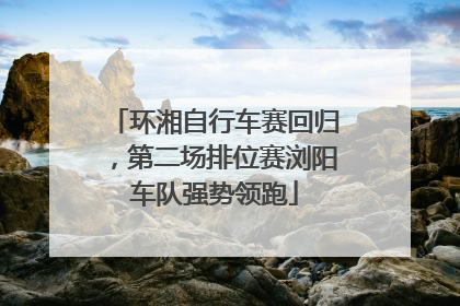 环湘自行车赛回归，第二场排位赛浏阳车队强势领跑