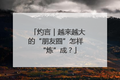 灼言｜越来越大的“朋友圈”怎样“炼”成？